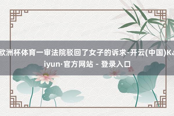 欧洲杯体育一审法院驳回了女子的诉求-开云(中国)Kaiyun·官方网站 - 登录入口