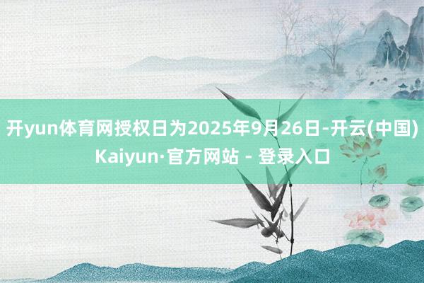 开yun体育网授权日为2025年9月26日-开云(中国)Kaiyun·官方网站 - 登录入口
