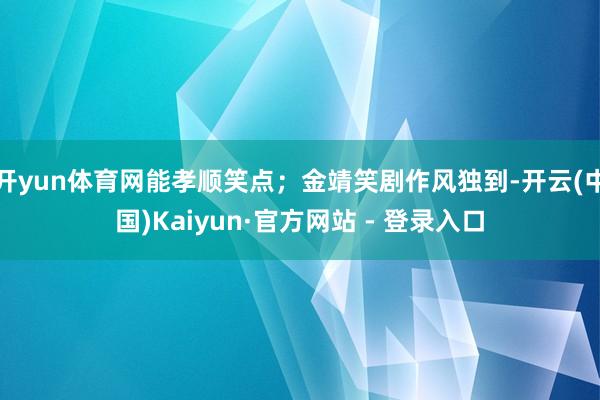 开yun体育网能孝顺笑点；金靖笑剧作风独到-开云(中国)Kaiyun·官方网站 - 登录入口