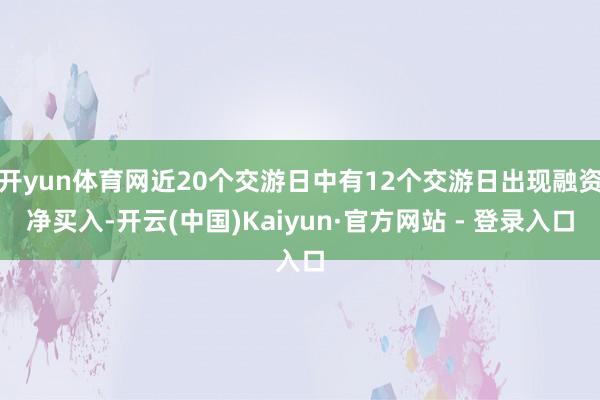 开yun体育网近20个交游日中有12个交游日出现融资净买入-开云(中国)Kaiyun·官方网站 - 登录入口