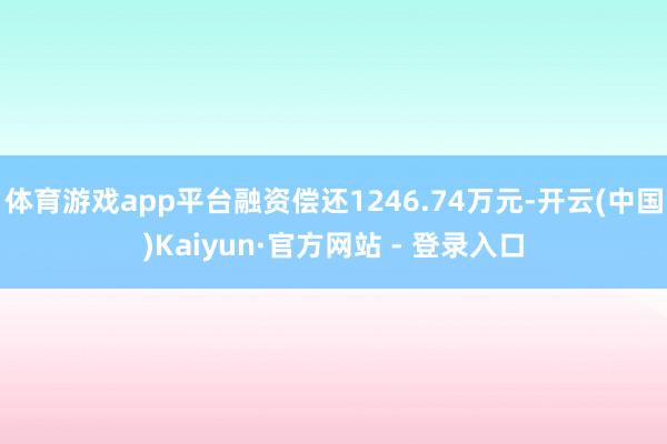 体育游戏app平台融资偿还1246.74万元-开云(中国)Kaiyun·官方网站 - 登录入口