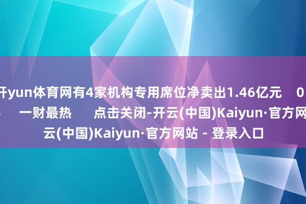 开yun体育网有4家机构专用席位净卖出1.46亿元    0  05-15 16:24     一财最热      点击关闭-开云(中国)Kaiyun·官方网站 - 登录入口