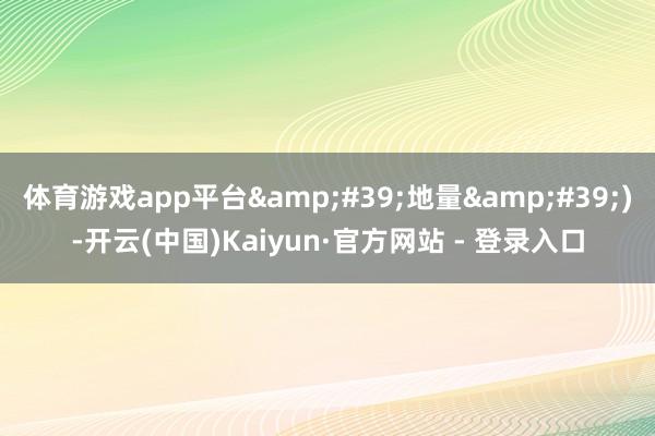 体育游戏app平台&#39;地量&#39;)-开云(中国)Kaiyun·官方网站 - 登录入口