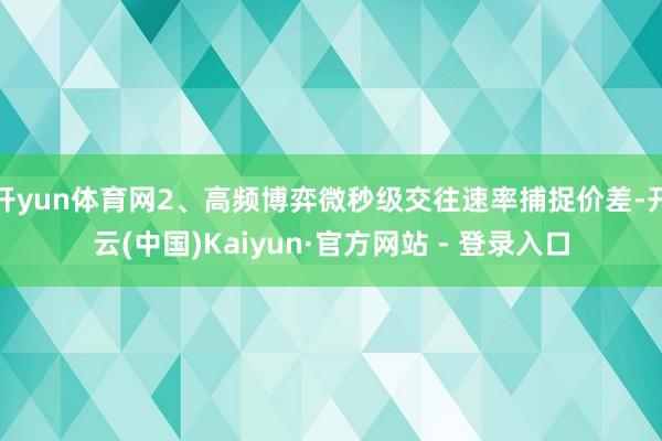 开yun体育网2、高频博弈微秒级交往速率捕捉价差-开云(中国)Kaiyun·官方网站 - 登录入口