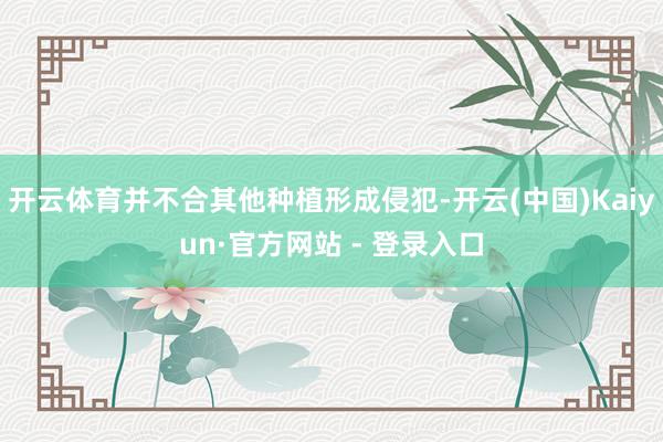 开云体育并不合其他种植形成侵犯-开云(中国)Kaiyun·官方网站 - 登录入口