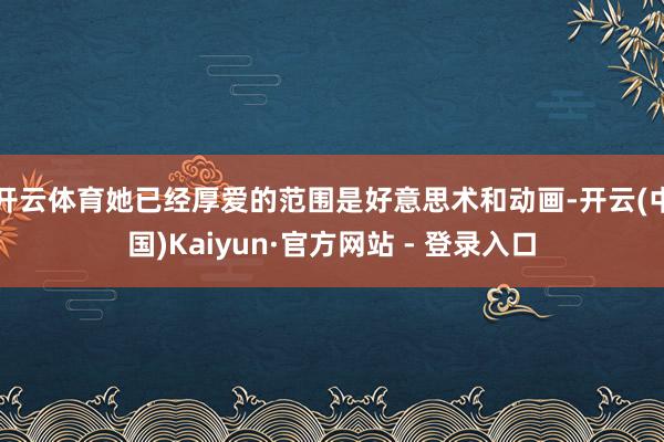 开云体育她已经厚爱的范围是好意思术和动画-开云(中国)Kaiyun·官方网站 - 登录入口