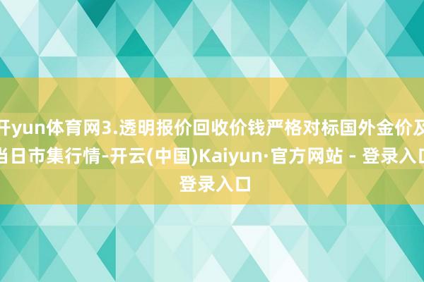 开yun体育网3.透明报价回收价钱严格对标国外金价及当日市集行情-开云(中国)Kaiyun·官方网站 - 登录入口