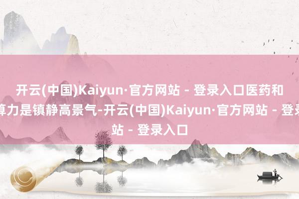 开云(中国)Kaiyun·官方网站 - 登录入口医药和外洋算力是镇静高景气-开云(中国)Kaiyun·官方网站 - 登录入口