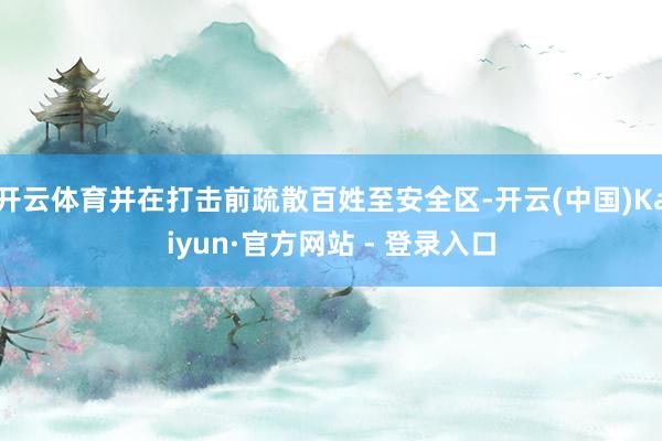 开云体育并在打击前疏散百姓至安全区-开云(中国)Kaiyun·官方网站 - 登录入口