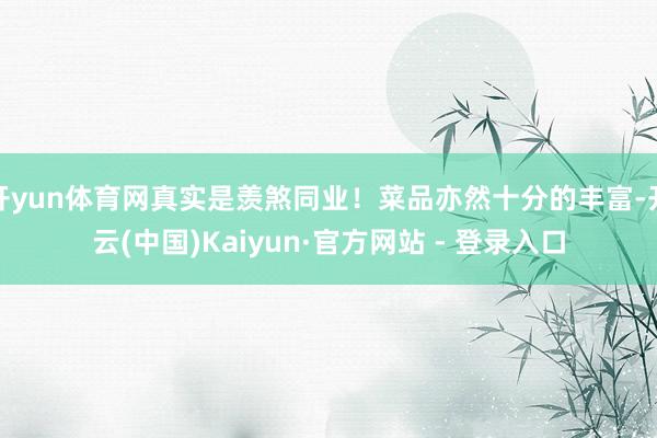 开yun体育网真实是羡煞同业！菜品亦然十分的丰富-开云(中国)Kaiyun·官方网站 - 登录入口