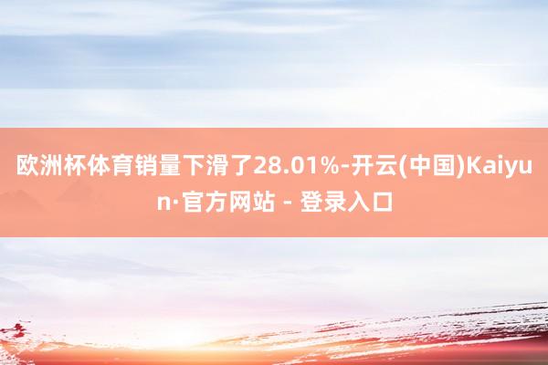 欧洲杯体育销量下滑了28.01%-开云(中国)Kaiyun·官方网站 - 登录入口