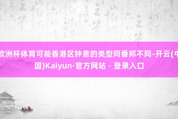 欧洲杯体育可能香港区钟意的类型同番邦不同-开云(中国)Kaiyun·官方网站 - 登录入口
