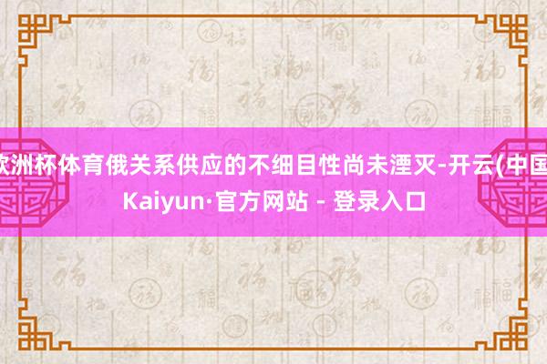 欧洲杯体育俄关系供应的不细目性尚未湮灭-开云(中国)Kaiyun·官方网站 - 登录入口