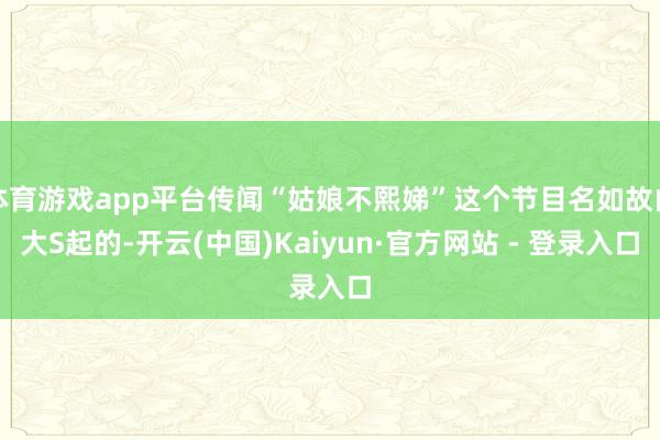 体育游戏app平台传闻“姑娘不熙娣”这个节目名如故由大S起的-开云(中国)Kaiyun·官方网站 - 登录入口