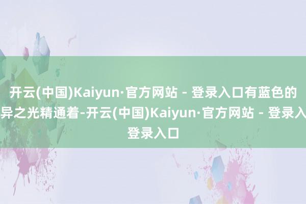 开云(中国)Kaiyun·官方网站 - 登录入口有蓝色的妖异之光精通着-开云(中国)Kaiyun·官方网站 - 登录入口