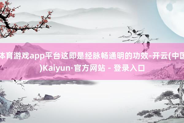 体育游戏app平台这即是经脉畅通明的功效-开云(中国)Kaiyun·官方网站 - 登录入口
