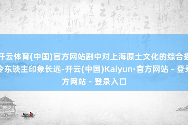 开云体育(中国)官方网站剧中对上海原土文化的综合描画也令东谈主印象长远-开云(中国)Kaiyun·官方网站 - 登录入口
