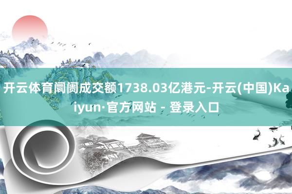 开云体育阛阓成交额1738.03亿港元-开云(中国)Kaiyun·官方网站 - 登录入口