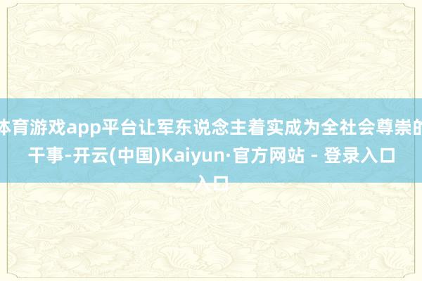 体育游戏app平台让军东说念主着实成为全社会尊崇的干事-开云(中国)Kaiyun·官方网站 - 登录入口