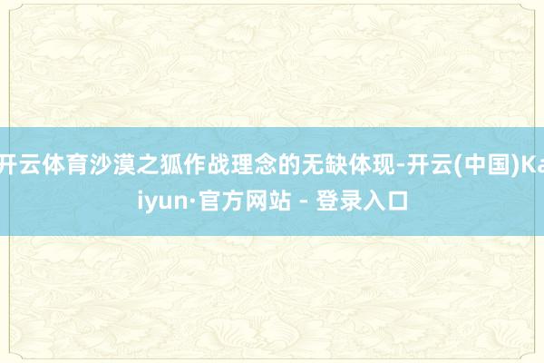 开云体育沙漠之狐作战理念的无缺体现-开云(中国)Kaiyun·官方网站 - 登录入口