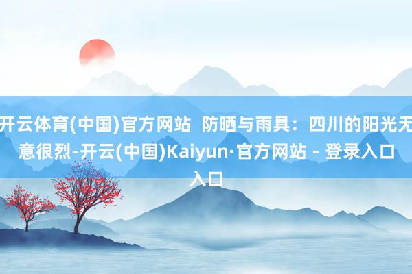 开云体育(中国)官方网站  防晒与雨具：四川的阳光无意很烈-开云(中国)Kaiyun·官方网站 - 登录入口