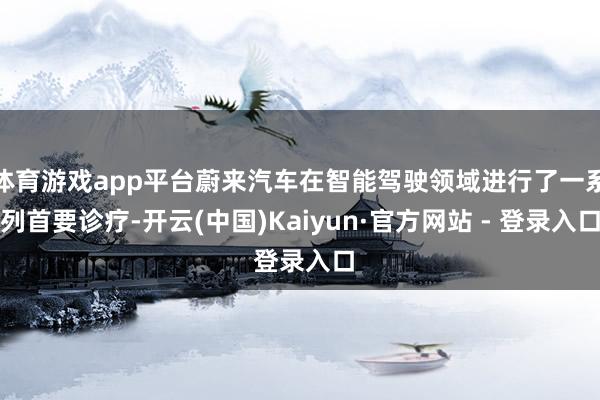 体育游戏app平台蔚来汽车在智能驾驶领域进行了一系列首要诊疗-开云(中国)Kaiyun·官方网站 - 登录入口