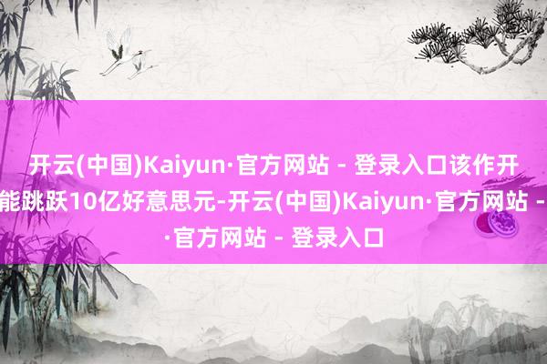 开云(中国)Kaiyun·官方网站 - 登录入口该作开辟预算可能跳跃10亿好意思元-开云(中国)Kaiyun·官方网站 - 登录入口