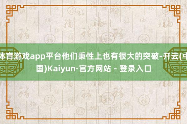 体育游戏app平台他们秉性上也有很大的突破-开云(中国)Kaiyun·官方网站 - 登录入口