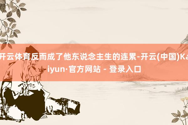 开云体育反而成了他东说念主生的连累-开云(中国)Kaiyun·官方网站 - 登录入口