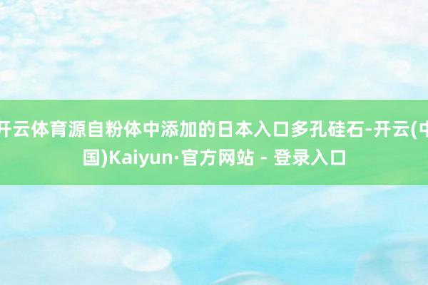 开云体育源自粉体中添加的日本入口多孔硅石-开云(中国)Kaiyun·官方网站 - 登录入口