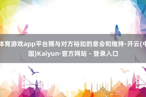体育游戏app平台赐与对方裕如的意会和维持-开云(中国)Kaiyun·官方网站 - 登录入口