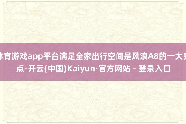 体育游戏app平台满足全家出行空间是风浪A8的一大亮点-开云(中国)Kaiyun·官方网站 - 登录入口