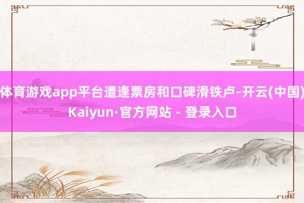体育游戏app平台遭逢票房和口碑滑铁卢-开云(中国)Kaiyun·官方网站 - 登录入口
