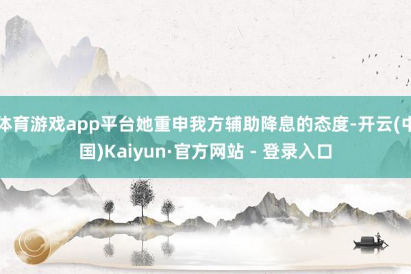 体育游戏app平台她重申我方辅助降息的态度-开云(中国)Kaiyun·官方网站 - 登录入口