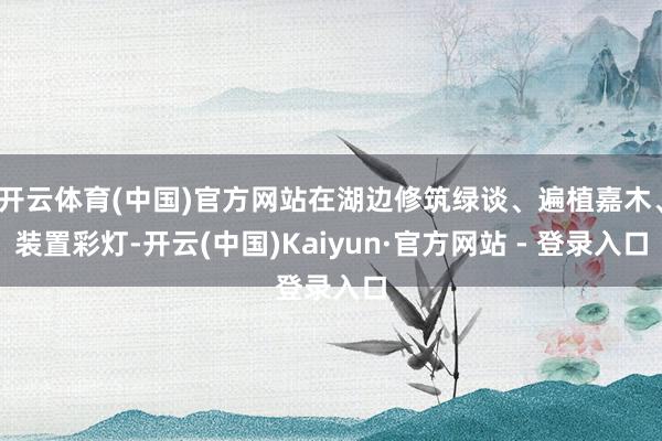 开云体育(中国)官方网站在湖边修筑绿谈、遍植嘉木、装置彩灯-开云(中国)Kaiyun·官方网站 - 登录入口