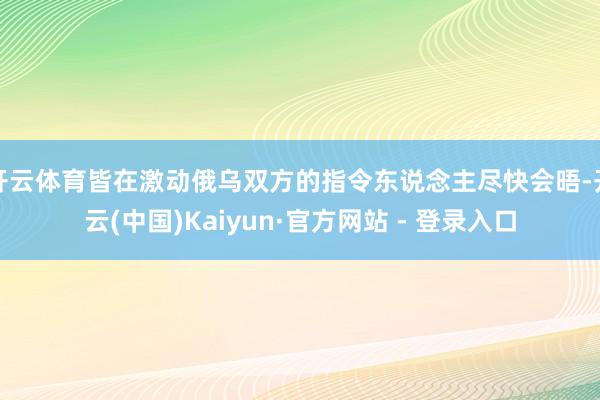 开云体育皆在激动俄乌双方的指令东说念主尽快会晤-开云(中国)Kaiyun·官方网站 - 登录入口