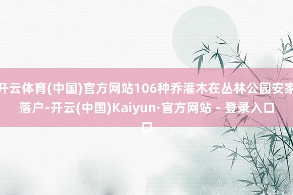 开云体育(中国)官方网站106种乔灌木在丛林公园安家落户-开云(中国)Kaiyun·官方网站 - 登录入口