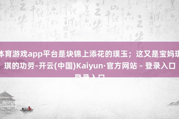 体育游戏app平台是块锦上添花的璞玉；这又是宝妈琪琪的功劳-开云(中国)Kaiyun·官方网站 - 登录入口