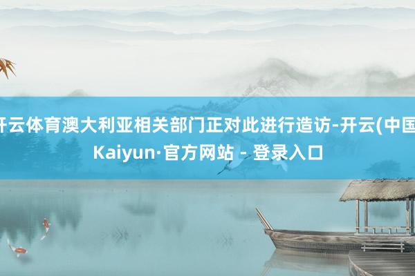 开云体育澳大利亚相关部门正对此进行造访-开云(中国)Kaiyun·官方网站 - 登录入口