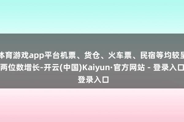 体育游戏app平台机票、货仓、火车票、民宿等均较呈两位数增长-开云(中国)Kaiyun·官方网站 - 登录入口