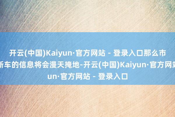 开云(中国)Kaiyun·官方网站 - 登录入口那么市集上对于该新车的信息将会漫天掩地-开云(中国)Kaiyun·官方网站 - 登录入口