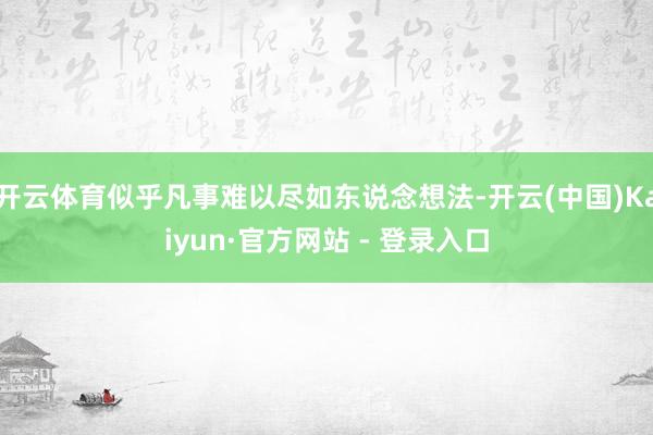 开云体育似乎凡事难以尽如东说念想法-开云(中国)Kaiyun·官方网站 - 登录入口