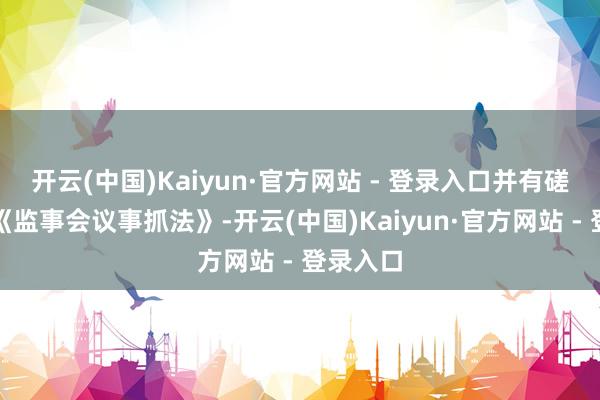 开云(中国)Kaiyun·官方网站 - 登录入口并有磋磨废止《监事会议事抓法》-开云(中国)Kaiyun·官方网站 - 登录入口
