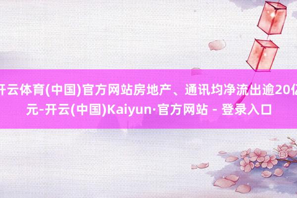 开云体育(中国)官方网站房地产、通讯均净流出逾20亿元-开云(中国)Kaiyun·官方网站 - 登录入口