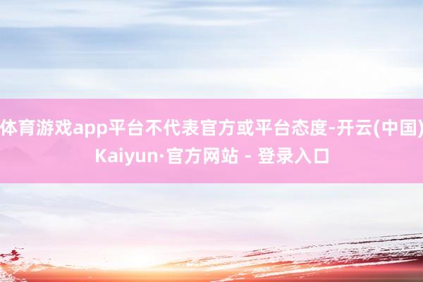 体育游戏app平台不代表官方或平台态度-开云(中国)Kaiyun·官方网站 - 登录入口