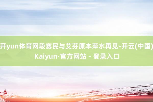 开yun体育网段赛民与艾芬原本萍水再见-开云(中国)Kaiyun·官方网站 - 登录入口