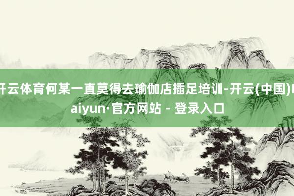 开云体育何某一直莫得去瑜伽店插足培训-开云(中国)Kaiyun·官方网站 - 登录入口