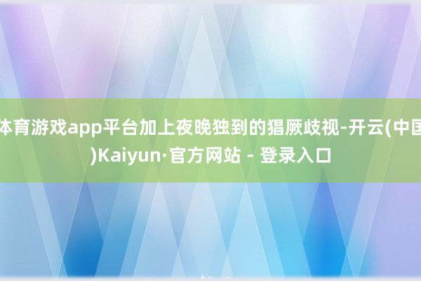 体育游戏app平台加上夜晚独到的猖厥歧视-开云(中国)Kaiyun·官方网站 - 登录入口