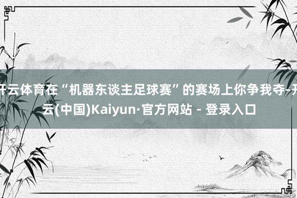 开云体育在“机器东谈主足球赛”的赛场上你争我夺-开云(中国)Kaiyun·官方网站 - 登录入口