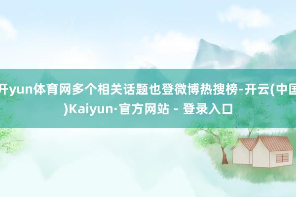 开yun体育网多个相关话题也登微博热搜榜-开云(中国)Kaiyun·官方网站 - 登录入口